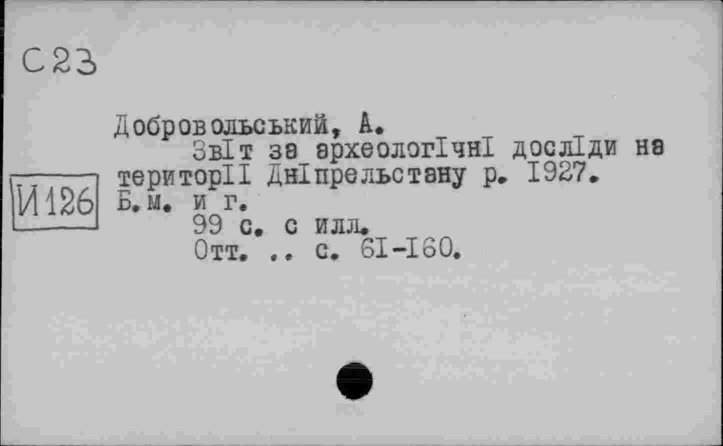 ﻿Добров ольський, А,
Звіт за археологічні досліди на ------території Дніпрельстану р. 1927. И126 Б.м. иг.
------ 99 с. с илл.
Отт. .. с. 61-160.